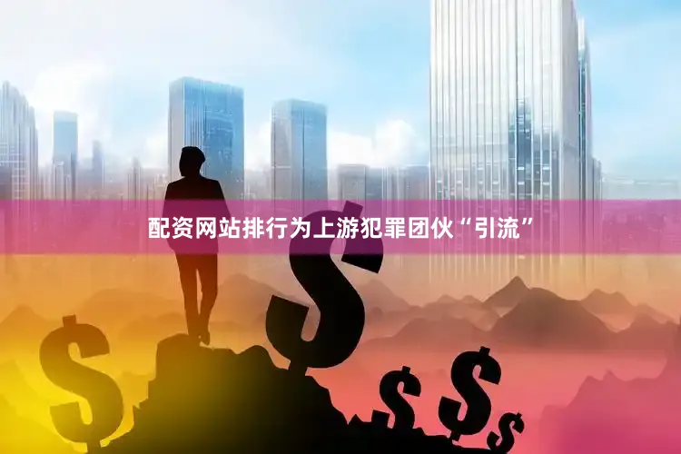 配资网站排行为上游犯罪团伙“引流”