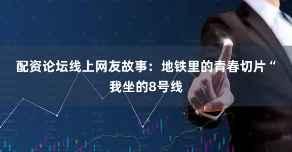 配资论坛线上　　网友故事：地铁里的青春切片　　“我坐的8号线