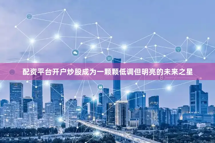 配资平台开户炒股成为一颗颗低调但明亮的未来之星