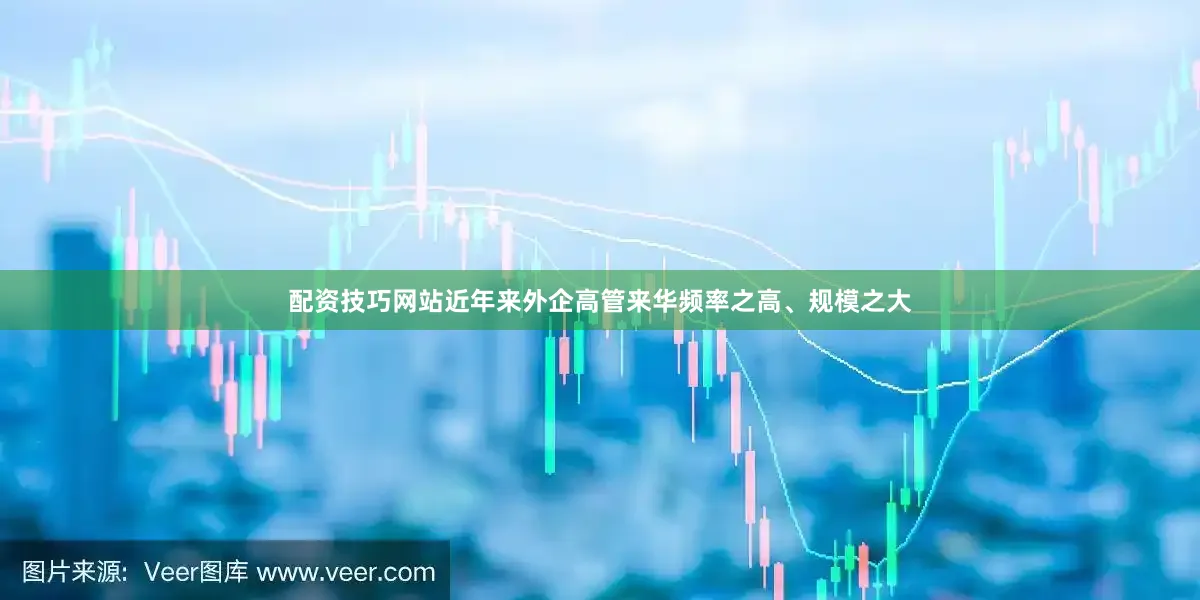 配资技巧网站　　近年来外企高管来华频率之高、规模之大