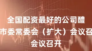 全国配资最好的公司醴陵市委常委会（扩大）会议召开