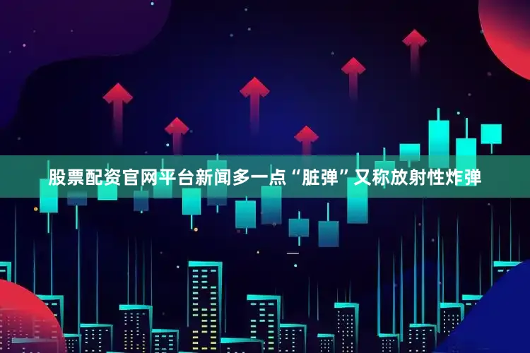 股票配资官网平台新闻多一点“脏弹”又称放射性炸弹