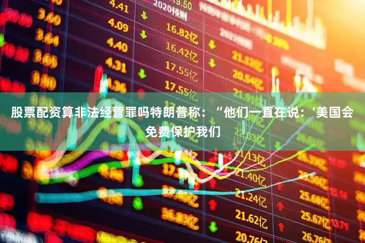 股票配资算非法经营罪吗特朗普称：“他们一直在说：‘美国会免费保护我们