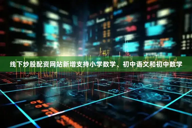 线下炒股配资网站新增支持小学数学、初中语文和初中数学