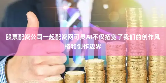 股票配资公司一起配资网可灵AI不仅拓宽了我们的创作风格和创作边界