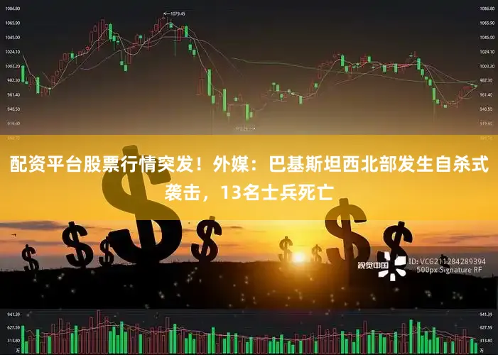 配资平台股票行情突发！外媒：巴基斯坦西北部发生自杀式袭击，13名士兵死亡
