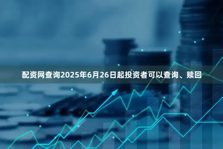 配资网查询2025年6月26日起投资者可以查询、赎回