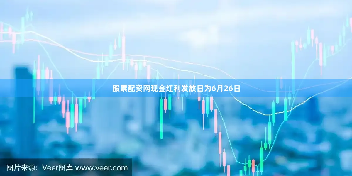 股票配资网现金红利发放日为6月26日