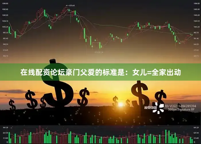 在线配资论坛豪门父爱的标准是：女儿=全家出动