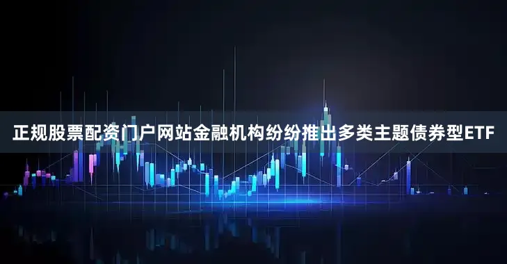 正规股票配资门户网站金融机构纷纷推出多类主题债券型ETF