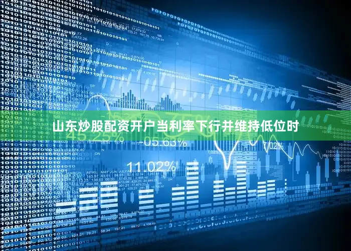山东炒股配资开户当利率下行并维持低位时