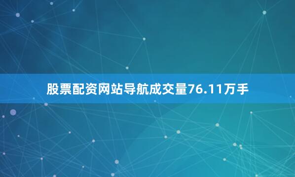 股票配资网站导航成交量76.11万手