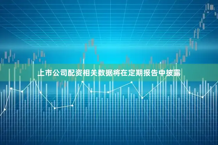 上市公司配资相关数据将在定期报告中披露