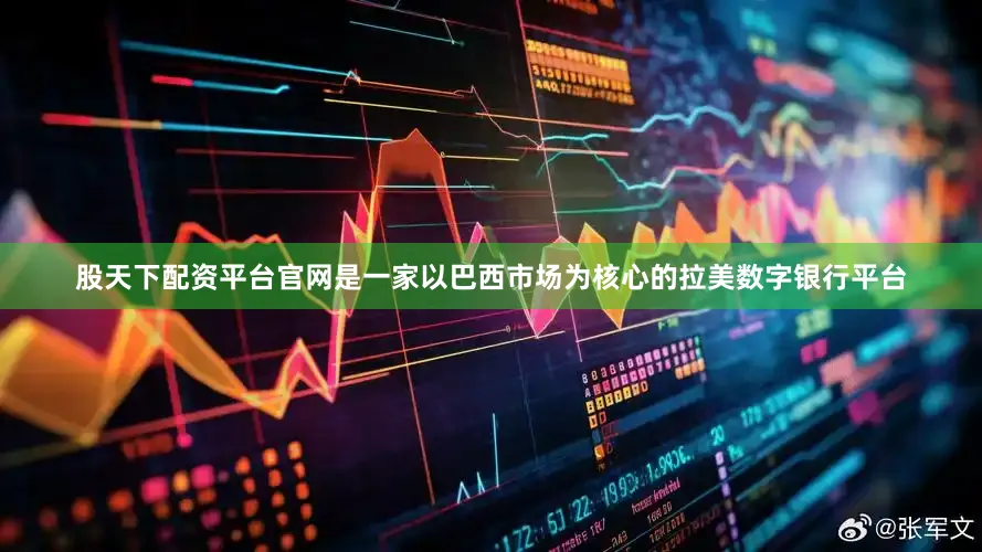 股天下配资平台官网是一家以巴西市场为核心的拉美数字银行平台