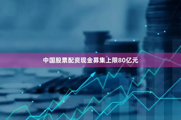 中国股票配资现金募集上限80亿元