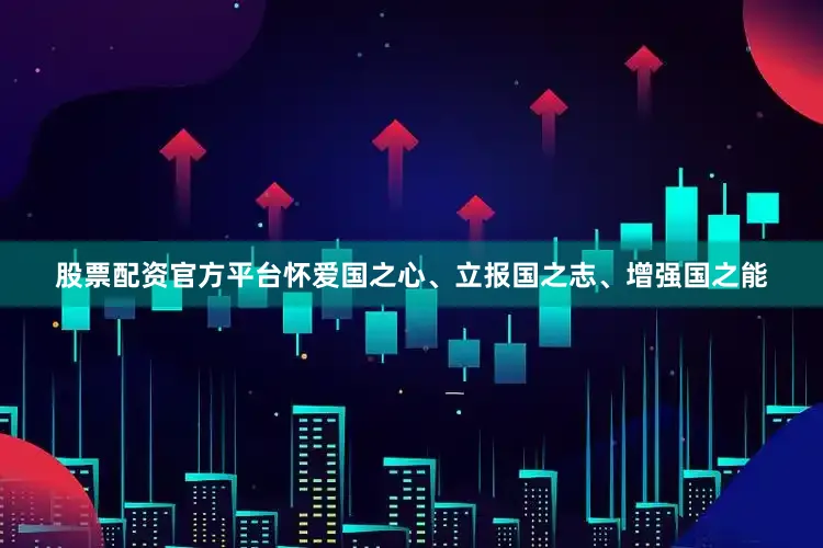 股票配资官方平台怀爱国之心、立报国之志、增强国之能