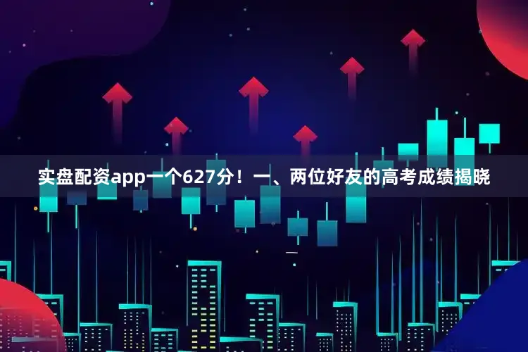 实盘配资app一个627分！一、两位好友的高考成绩揭晓