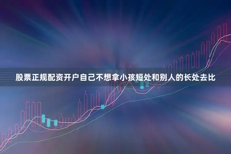 股票正规配资开户自己不想拿小孩短处和别人的长处去比