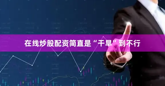 在线炒股配资简直是“干旱”到不行