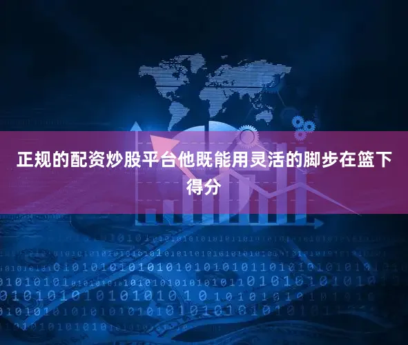 正规的配资炒股平台他既能用灵活的脚步在篮下得分