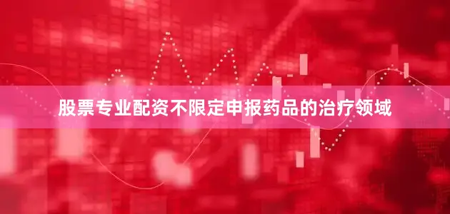股票专业配资不限定申报药品的治疗领域