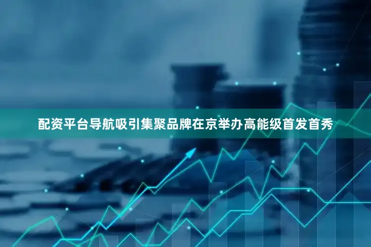 配资平台导航吸引集聚品牌在京举办高能级首发首秀