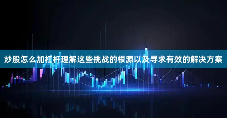 炒股怎么加杠杆理解这些挑战的根源以及寻求有效的解决方案