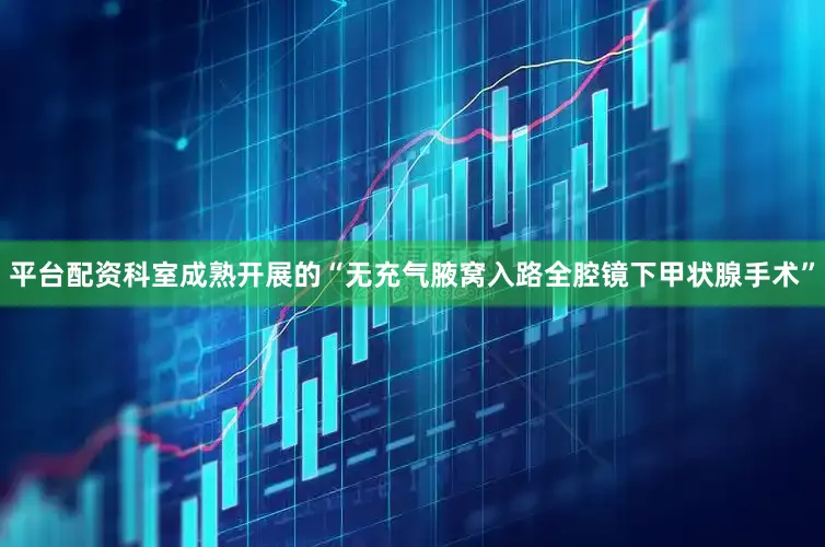 平台配资科室成熟开展的“无充气腋窝入路全腔镜下甲状腺手术”