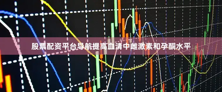 股票配资平台导航提高血清中雌激素和孕酮水平