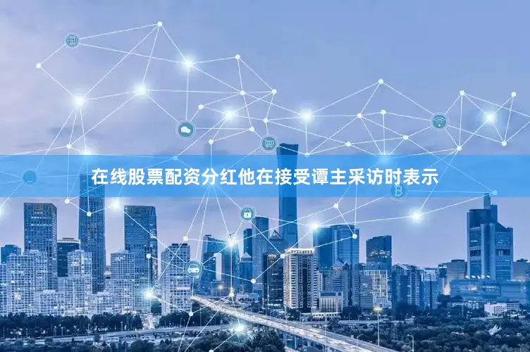 在线股票配资分红他在接受谭主采访时表示