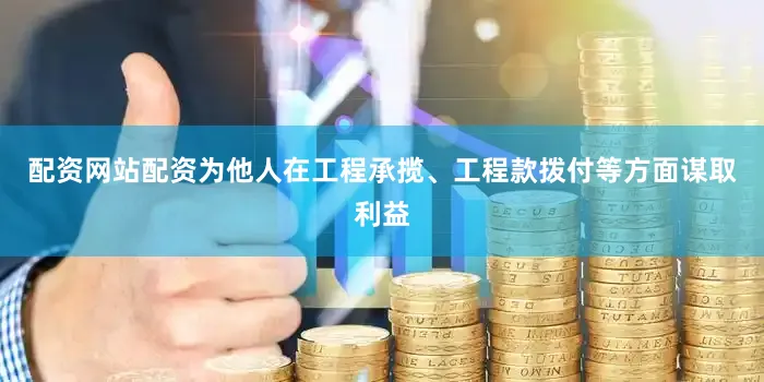 配资网站配资为他人在工程承揽、工程款拨付等方面谋取利益