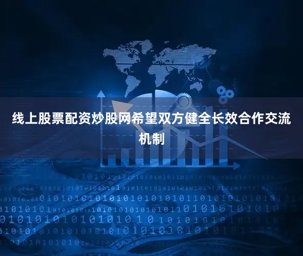 线上股票配资炒股网希望双方健全长效合作交流机制