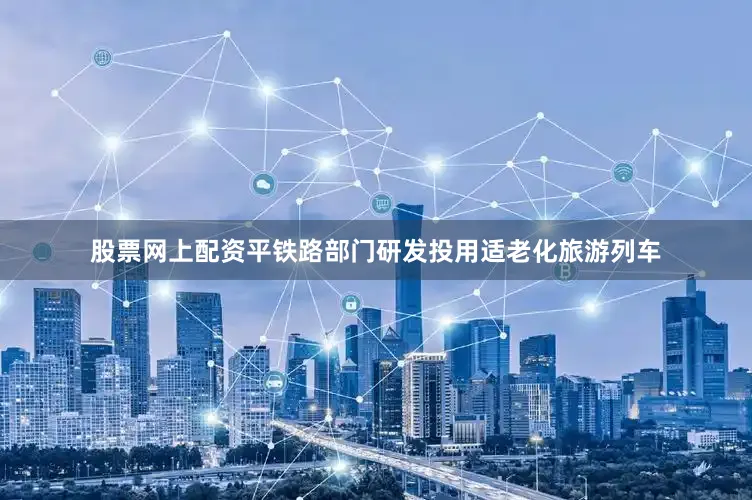 股票网上配资平铁路部门研发投用适老化旅游列车