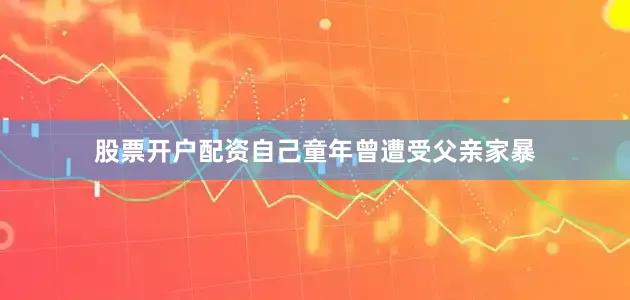 股票开户配资自己童年曾遭受父亲家暴