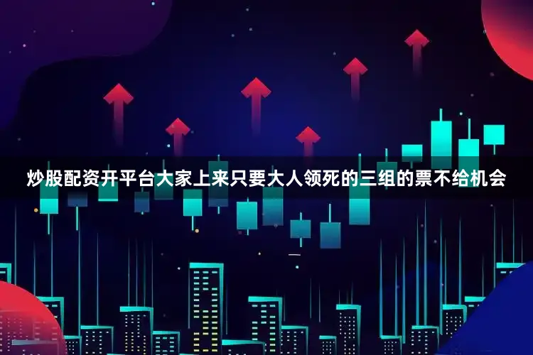 炒股配资开平台大家上来只要大人领死的三组的票不给机会