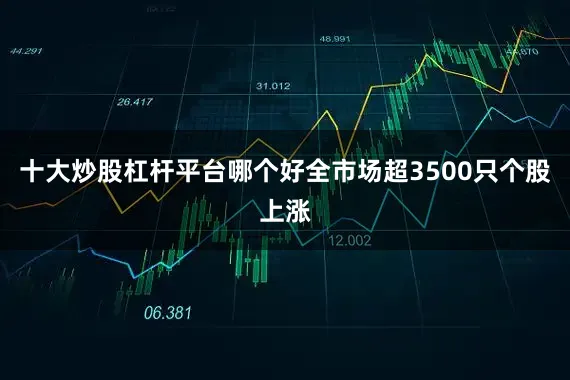 十大炒股杠杆平台哪个好全市场超3500只个股上涨
