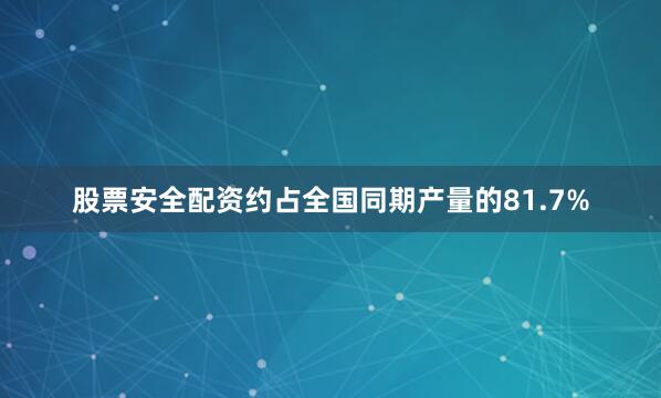 股票安全配资约占全国同期产量的81.7%