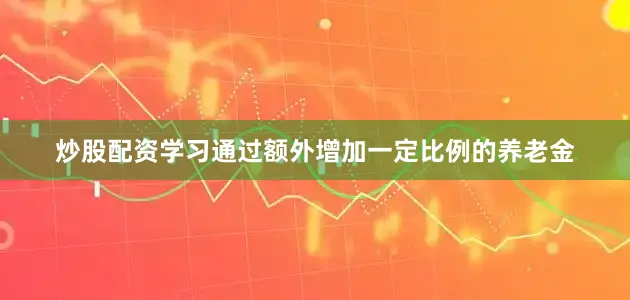 炒股配资学习通过额外增加一定比例的养老金