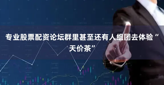 专业股票配资论坛群里甚至还有人组团去体验“天价茶”