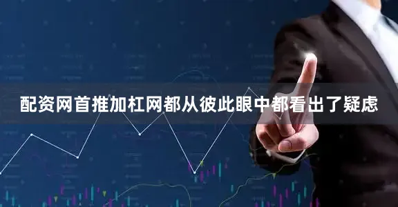 配资网首推加杠网都从彼此眼中都看出了疑虑