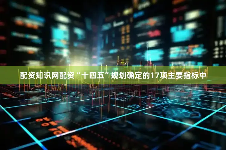 配资知识网配资“十四五”规划确定的17项主要指标中