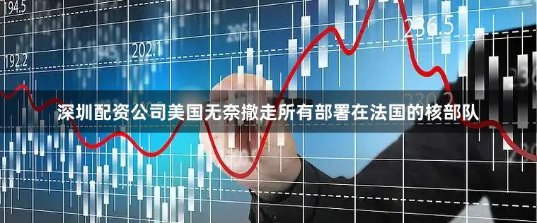 深圳配资公司美国无奈撤走所有部署在法国的核部队