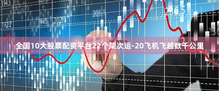 全国10大股票配资平台22个架次运-20飞机飞越数千公里