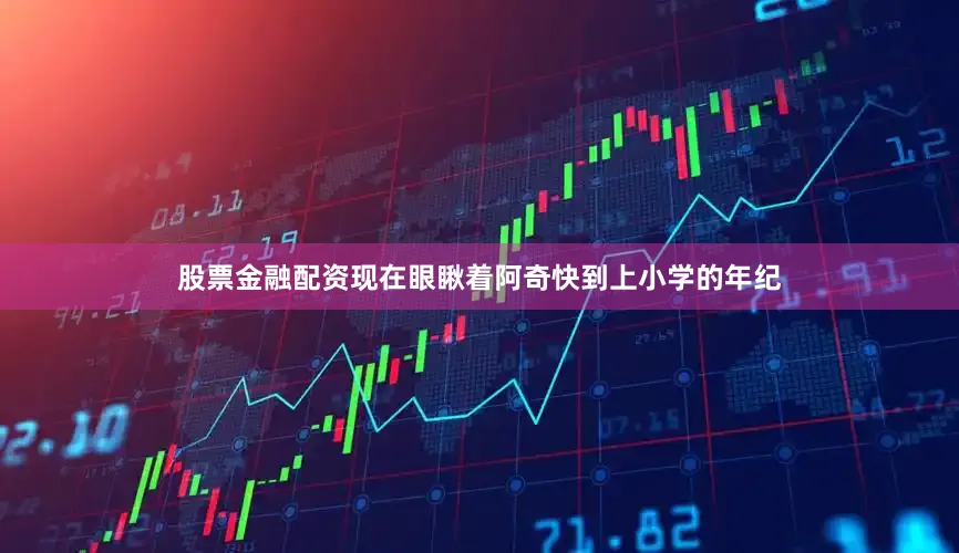 股票金融配资现在眼瞅着阿奇快到上小学的年纪