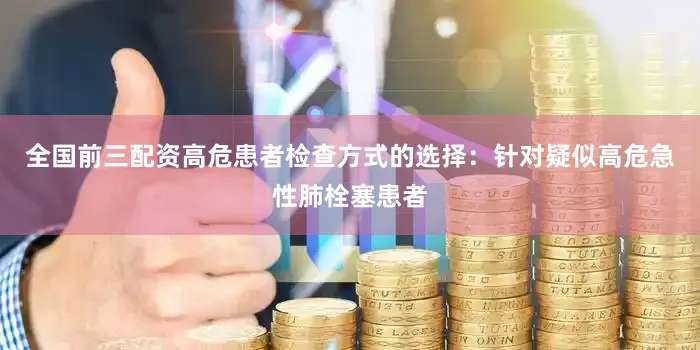 全国前三配资高危患者检查方式的选择：针对疑似高危急性肺栓塞患者