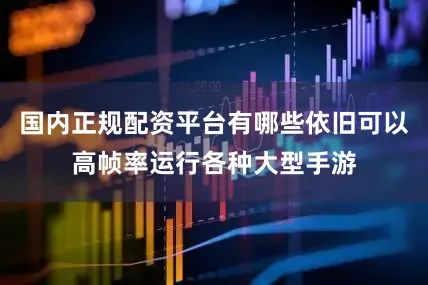 国内正规配资平台有哪些依旧可以高帧率运行各种大型手游