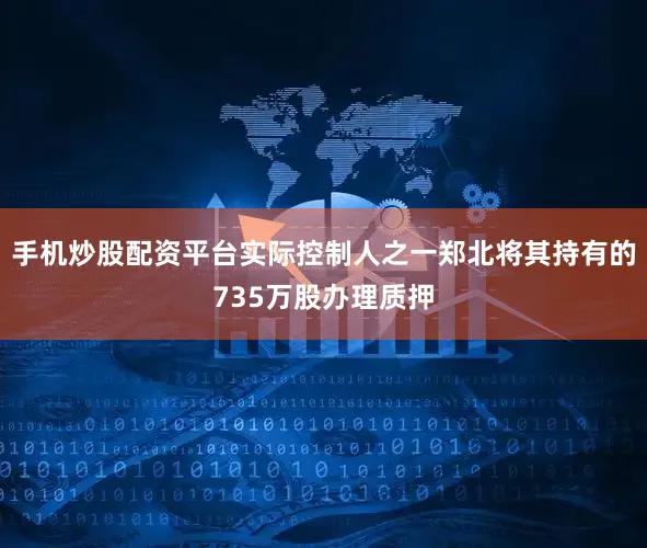 手机炒股配资平台实际控制人之一郑北将其持有的735万股办理质押