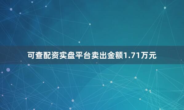 可查配资实盘平台卖出金额1.71万元