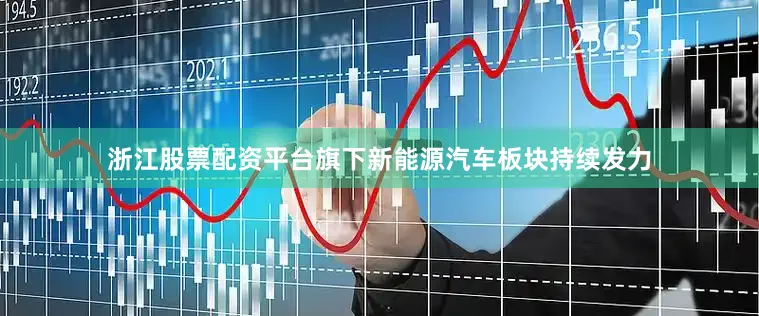 浙江股票配资平台旗下新能源汽车板块持续发力
