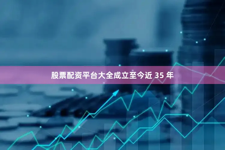 股票配资平台大全成立至今近 35 年